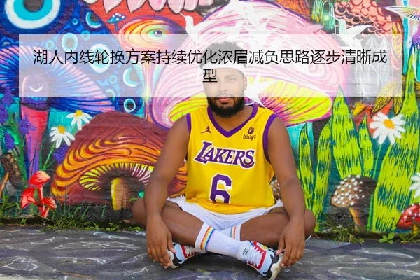 湖人内线轮换方案持续优化浓眉减负思路逐步清晰成型