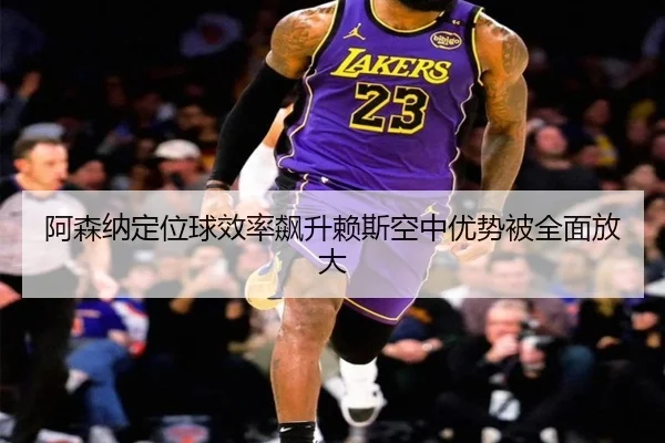 阿森纳定位球效率飙升赖斯空中优势被全面放大