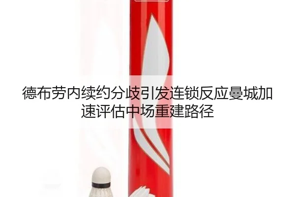 德布劳内续约分歧引发连锁反应曼城加速评估中场重建路径
